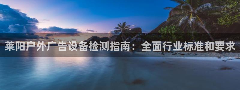 杏宇平台主管：莱阳户外广告设备检测指南：全面行业标准和要求