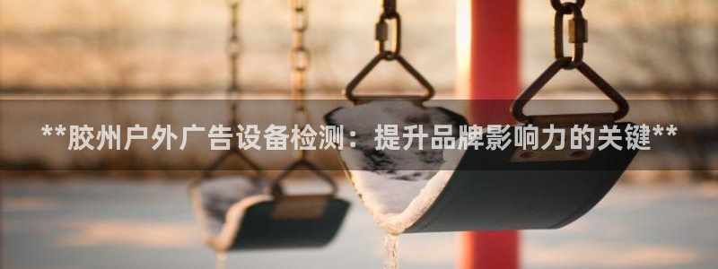杏宇平台客服：**胶州户外广告设备检测：提升品牌影响力的关键**
