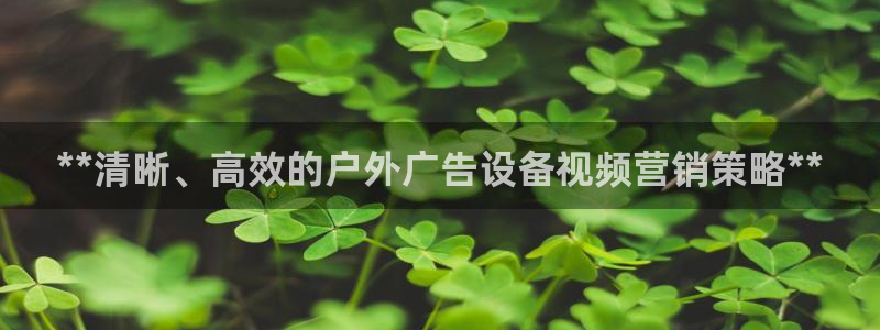 杏宇平台注册地址：**清晰、高效的户外广告设备视频营销策略**