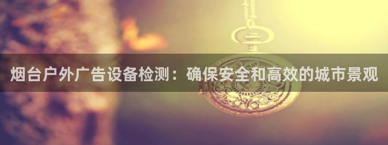 杏宇平台提现为什么这么久呢：烟台户外广告设备检测：确保安全和高效的城市景观