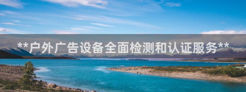 杏宇平台代理怎么赚钱：**户外广告设备全面检测和认证服务**