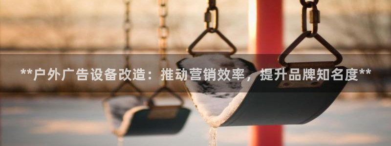杏宇代理注册：**户外广告设备改造：推动营销效率，提升品牌知名度**
