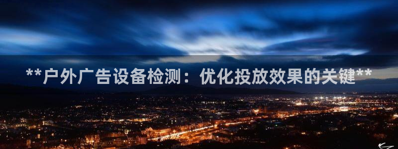 杏宇平台好吗：**户外广告设备检测：优化投放效果的关键**