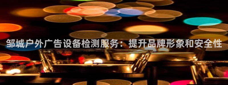 杏宇平台登录步骤图：邹城户外广告设备检测服务：提升品牌形象和安全性