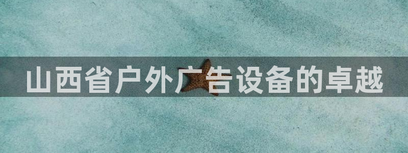 杏宇平台注册登录：山西省户外广告设备的卓越