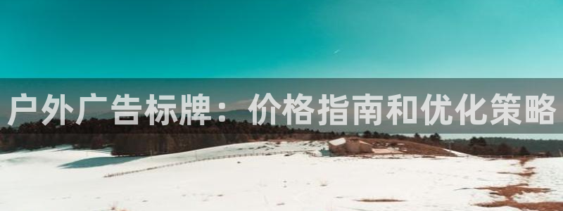 杏宇平台招商电话号码：户外广告标牌：价格指南和优化策略