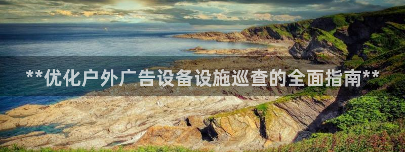 杏宇平台登录步骤图：**优化户外广告设备设施巡查的全面指南**