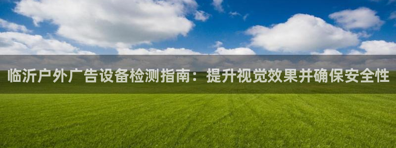杏宇平台代理怎么样啊：临沂户外广告设备检测指南：提升视觉效果并确保安全性
