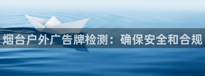杏宇平台代理多少钱：烟台户外广告牌检测：确保安全和合规