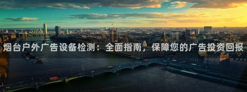 杏宇代理注册：烟台户外广告设备检测：全面指南，保障您的广告投资回报
