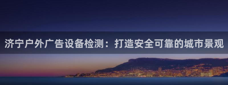 杏宇平台代理怎么样：济宁户外广告设备检测：打造安全可靠的城市景观