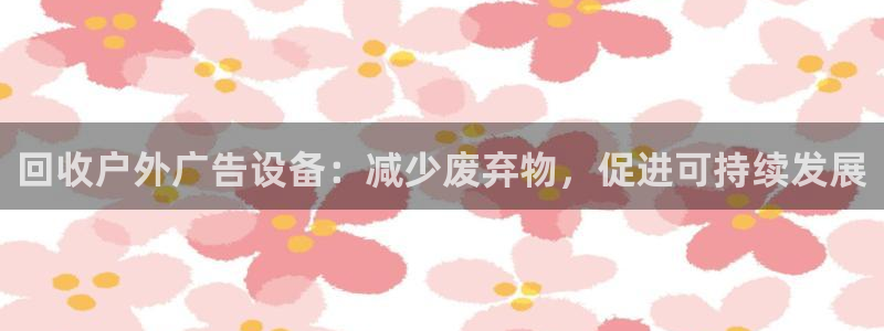 杏宇平台客服：回收户外广告设备：减少废弃物，促进可持续发展