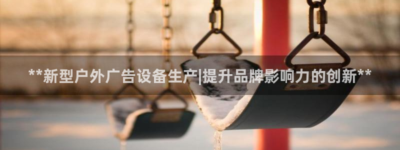 杏宇平台代理怎么样啊：**新型户外广告设备生产|提升品牌影响力的创新**