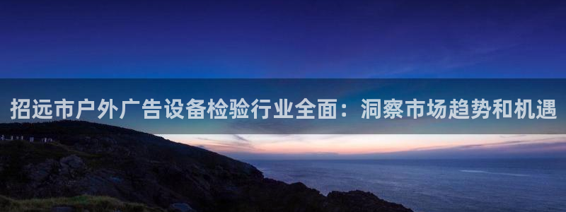 杏宇平台登录步骤是什么：招远市户外广告设备检验行业全面：洞察市场趋势和机遇