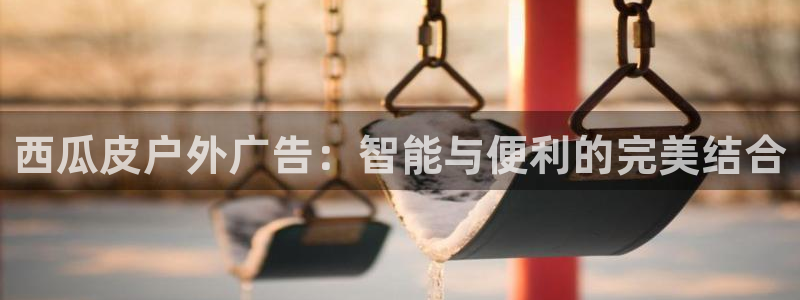 杏宇平台开户：西瓜皮户外广告：智能与便利的完美结合