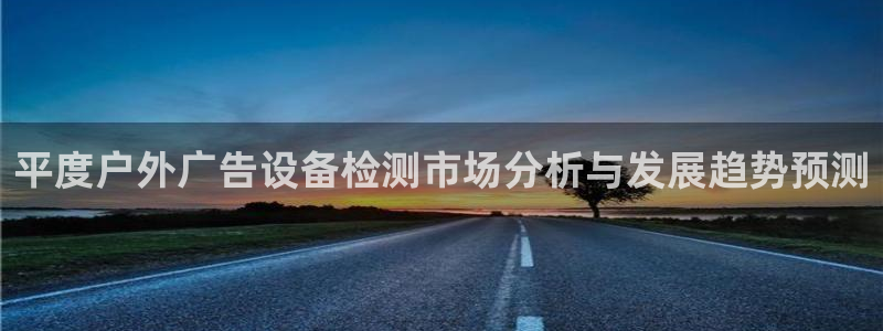 杏宇平台开户：平度户外广告设备检测市场分析与发展趋势预测