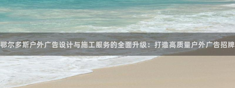 杏宇平台代理多少钱：鄂尔多斯户外广告设计与施工服务的全面升级：打造高质量户外广告招牌