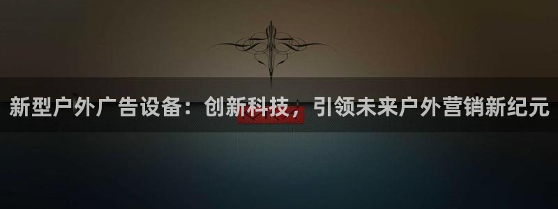 杏宇平台招商电话号码：新型户外广告设备：创新科技，引领未来户外营销新纪元