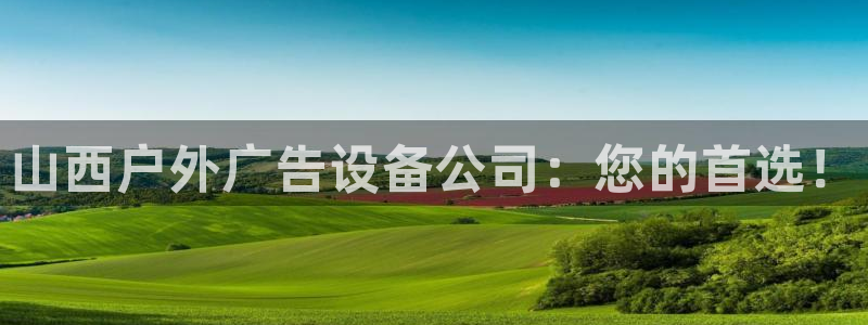 杏宇平台客服：山西户外广告设备公司：您的首选！