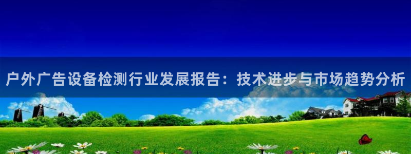 杏宇代理注册：户外广告设备检测行业发展报告：技术进步与市场趋势分析