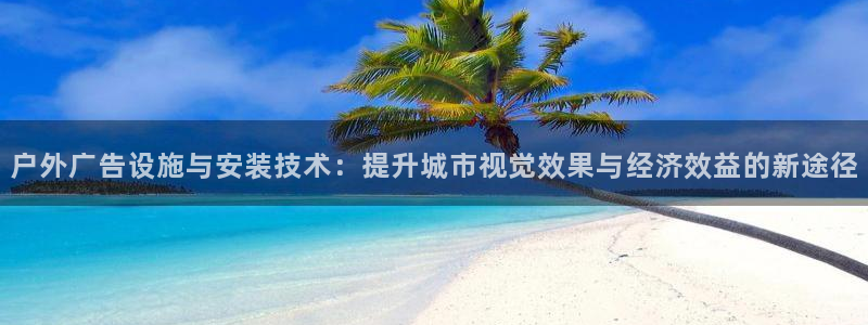 杏宇平台官网注册：户外广告设施与安装技术：提升城市视觉效果与经济效益的新途径