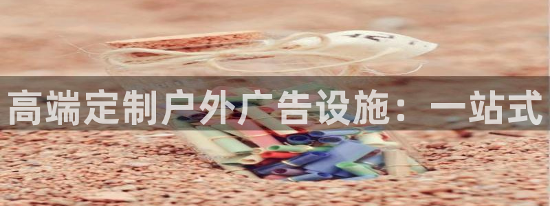 杏宇平台怎么样知乎：高端定制户外广告设施