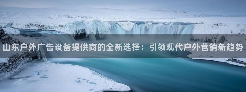 杏宇平台招商电话号码：山东户外广告设备提供商的全新选择：引领现代户外营销新趋势