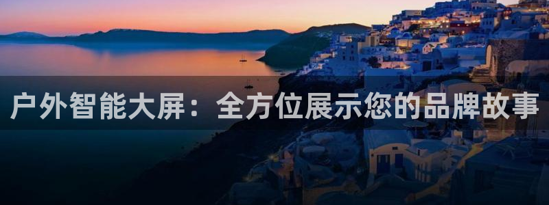 杏宇平台登录步骤是什么：户外智能大屏：全方位展示您的品牌故事