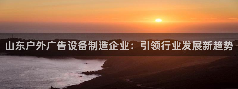 杏宇平台登录步骤：山东户外广告设备制造企业：引领行业发展新趋势