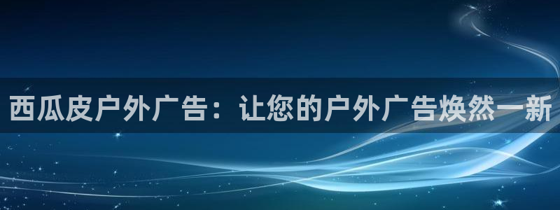 杏宇平台代理怎么样啊：西瓜皮户外广告：让