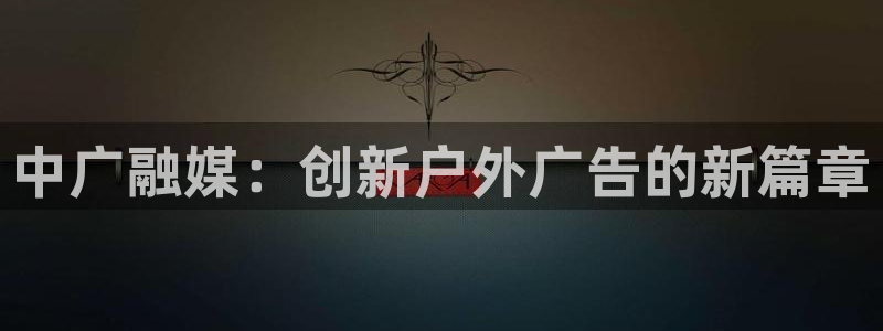 杏宇平台登录步骤图：中广融媒：创新户外广