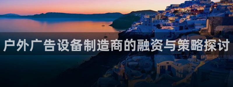 杏宇平台代理多少钱一个月：户外广告设备制造商的融资与策略探讨
