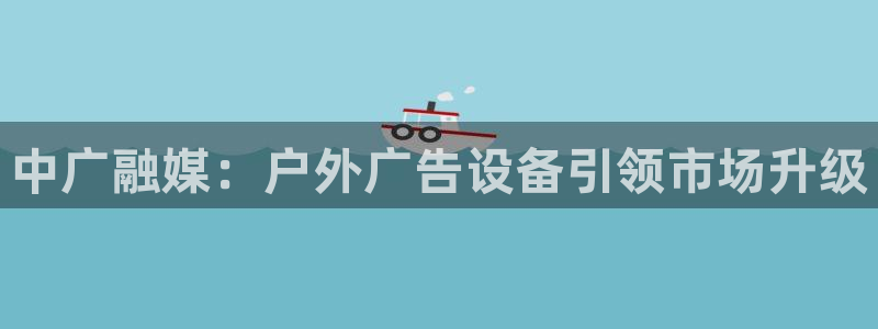 杏宇平台代理怎么样可靠吗：中广融媒：户外