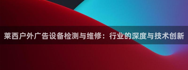杏宇平台招商怎么样：莱西户外广告设备检测与维修：行业的深度与技术创新