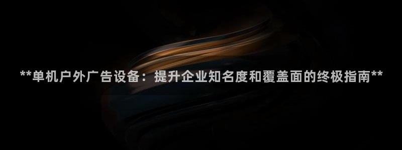 杏宇平台总代理是谁：**单机户外广告设备：提升企业知名度和覆盖面的终极指南**