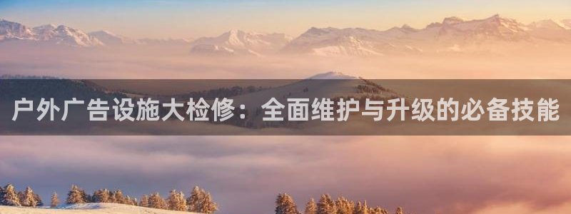 杏宇平台怎么样知乎：户外广告设施大检修：全面维护与升级的必备技能