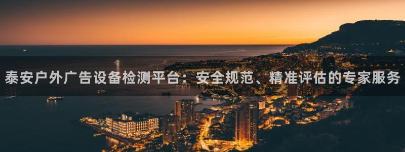 杏宇平台代理多少钱：泰安户外广告设备检测平台：安全规范、精准评估的专家服务