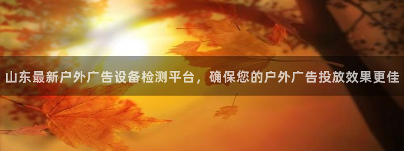 杏宇平台代理怎么赚钱：山东最新户外广告设备检测平台，确保您的户外广告投放效果更佳