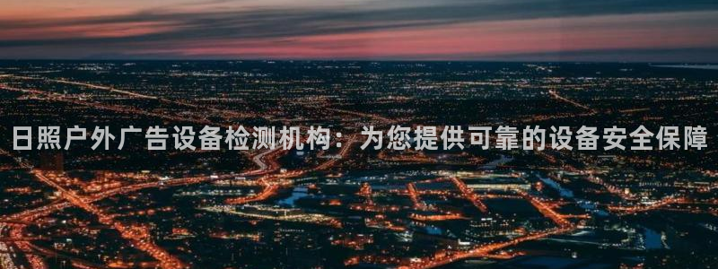 杏宇平台登陆：日照户外广告设备检测机构：为您提供可靠的设备安全保障