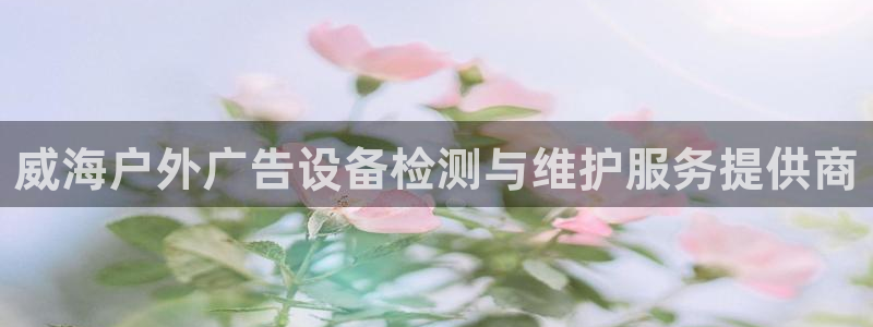 杏宇平台代理怎么赚钱：威海户外广告设备检测与维护服务提供商