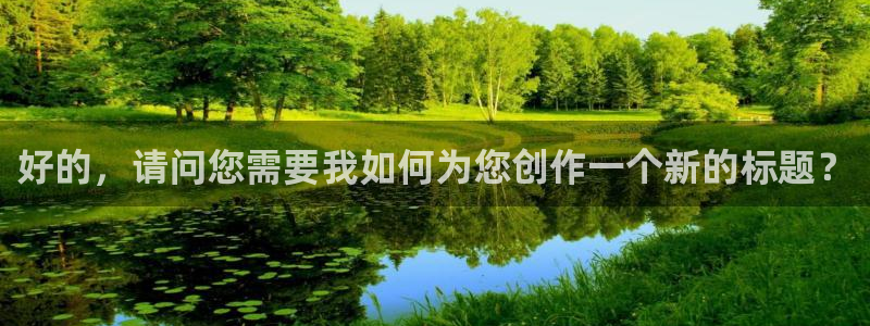 杏宇平台代理怎么样可靠吗：好的，请问您需要我如何为您创作一个新的标题？