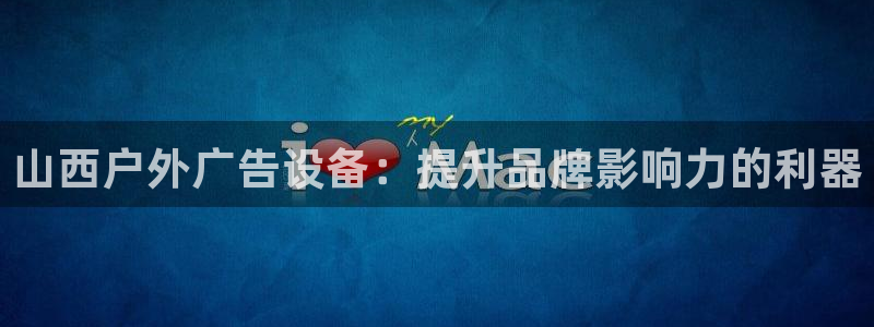 杏宇平台怎么样知乎：山西户外广告设备：提升品牌影响力的利器