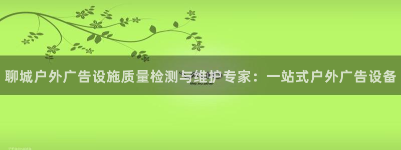 杏宇平台开户：聊城户外广告设施质量检测与维护专家：一站式户外广告设备