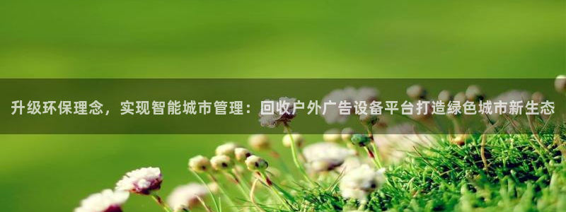 杏宇平台代理怎么样可靠吗：升级环保理念，